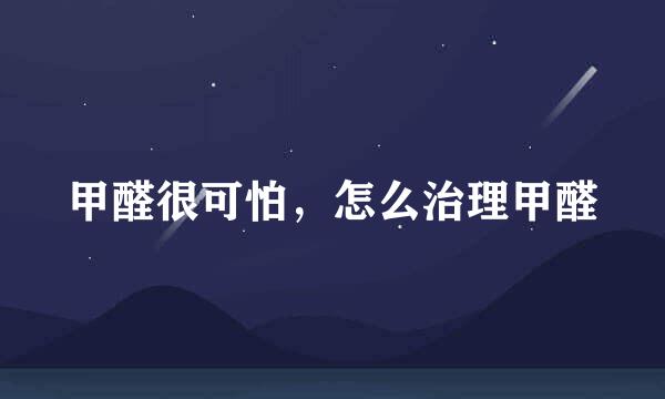 甲醛很可怕，怎么治理甲醛