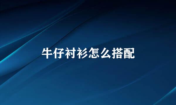 牛仔衬衫怎么搭配