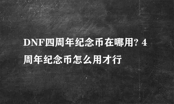 DNF四周年纪念币在哪用? 4周年纪念币怎么用才行