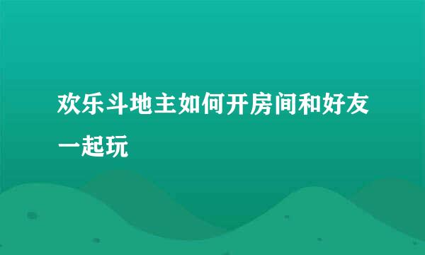 欢乐斗地主如何开房间和好友一起玩