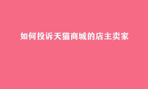 如何投诉天猫商城的店主卖家