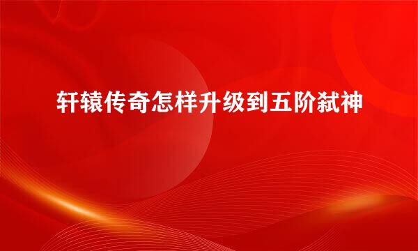 轩辕传奇怎样升级到五阶弑神