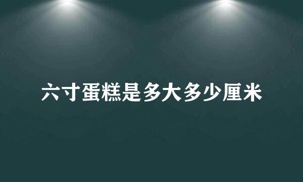 六寸蛋糕是多大多少厘米