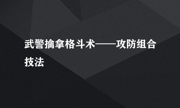 武警擒拿格斗术——攻防组合技法
