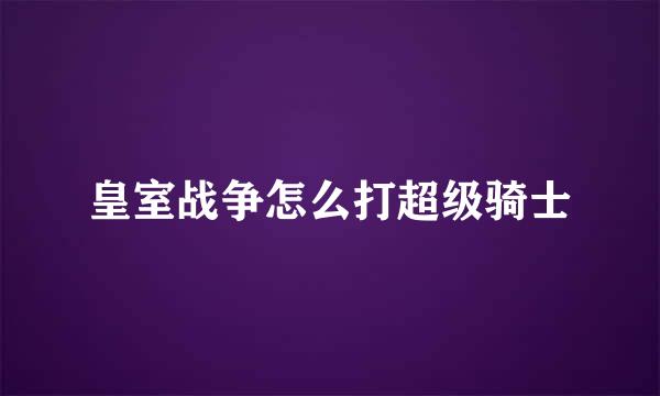 皇室战争怎么打超级骑士