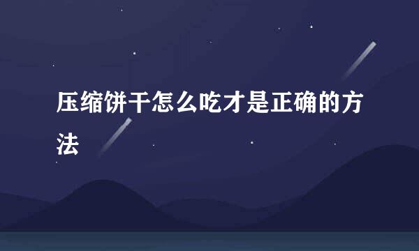 压缩饼干怎么吃才是正确的方法