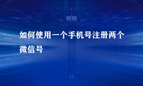 如何使用一个手机号注册两个微信号