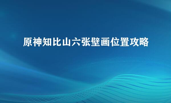 原神知比山六张壁画位置攻略