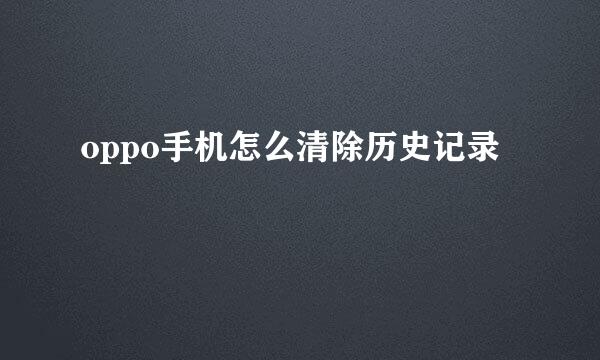oppo手机怎么清除历史记录