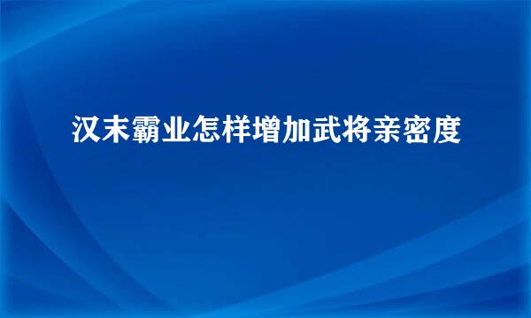 汉末霸业怎样增加武将亲密度
