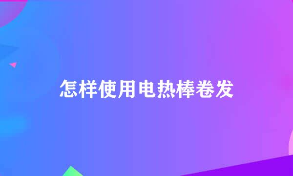 怎样使用电热棒卷发