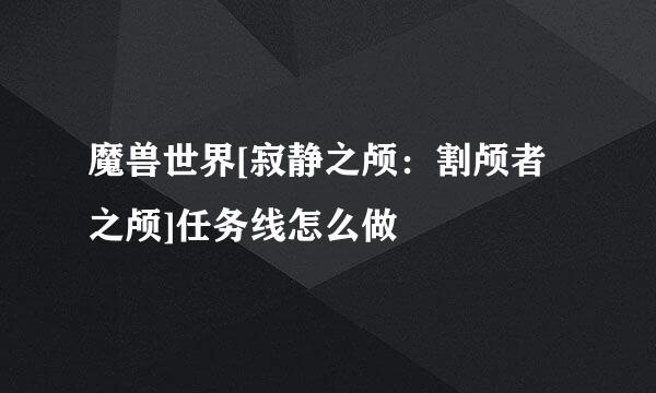魔兽世界[寂静之颅：割颅者之颅]任务线怎么做