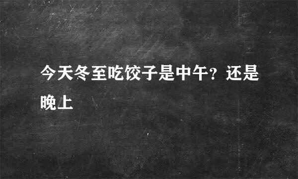 今天冬至吃饺子是中午？还是晚上