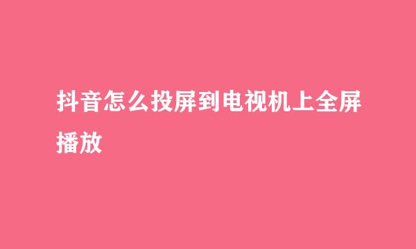 抖音怎么投屏到电视机上全屏播放