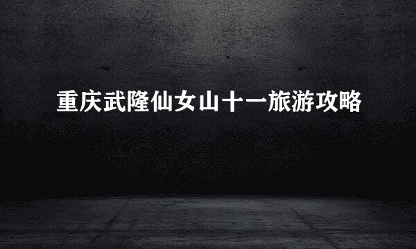 重庆武隆仙女山十一旅游攻略