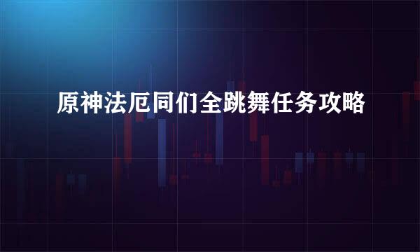 原神法厄同们全跳舞任务攻略