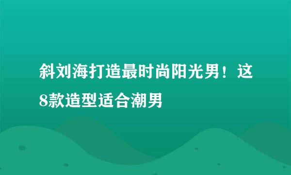 斜刘海打造最时尚阳光男！这8款造型适合潮男