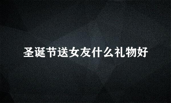 圣诞节送女友什么礼物好