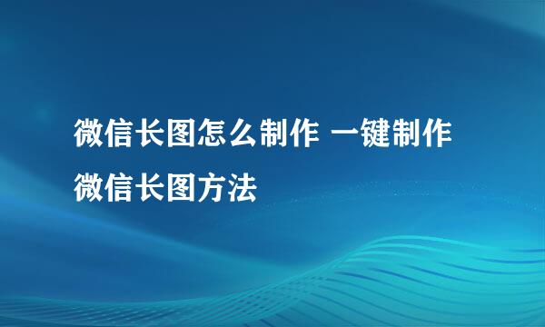 微信长图怎么制作 一键制作微信长图方法