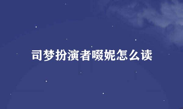 司梦扮演者啜妮怎么读