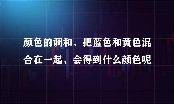 颜色的调和，把蓝色和黄色混合在一起，会得到什么颜色呢