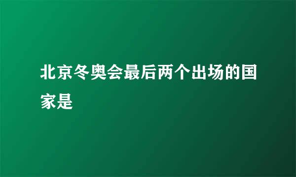 北京冬奥会最后两个出场的国家是