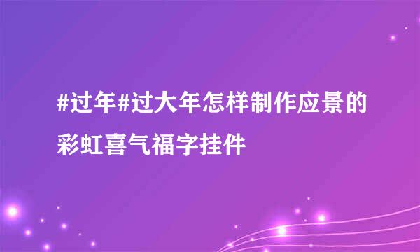 #过年#过大年怎样制作应景的彩虹喜气福字挂件