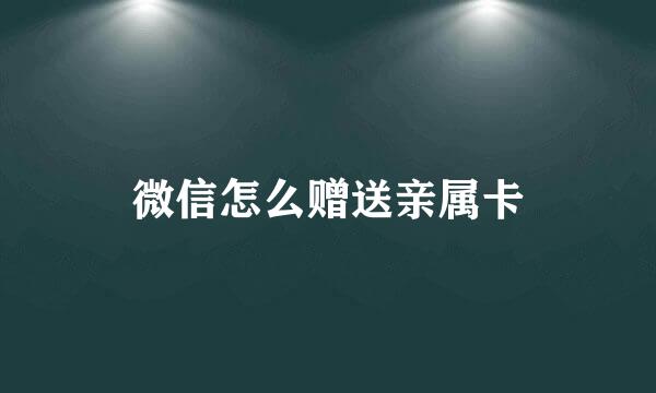 微信怎么赠送亲属卡