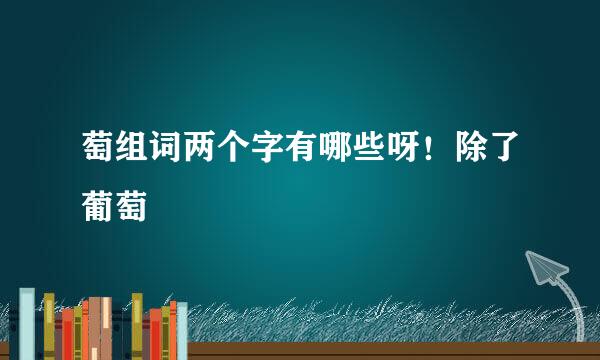 萄组词两个字有哪些呀！除了葡萄