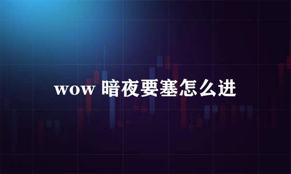 wow 暗夜要塞怎么进