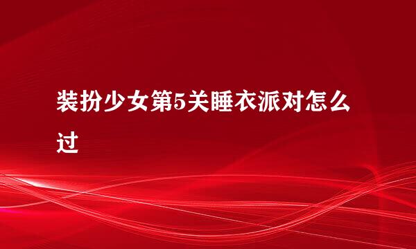 装扮少女第5关睡衣派对怎么过