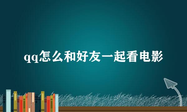 qq怎么和好友一起看电影