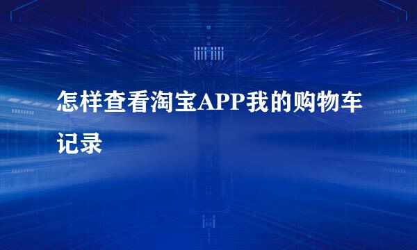 怎样查看淘宝APP我的购物车记录