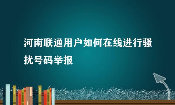 河南联通用户如何在线进行骚扰号码举报