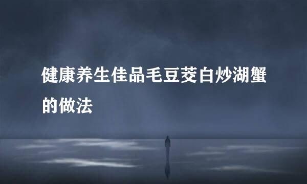 健康养生佳品毛豆茭白炒湖蟹的做法