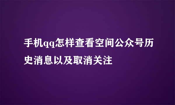 手机qq怎样查看空间公众号历史消息以及取消关注