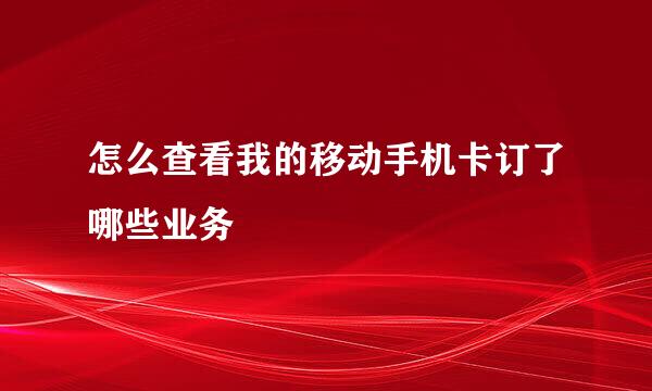 怎么查看我的移动手机卡订了哪些业务