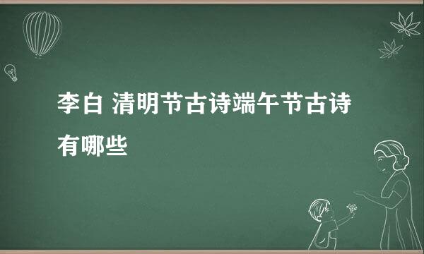 李白 清明节古诗端午节古诗有哪些