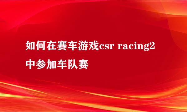 如何在赛车游戏csr racing2中参加车队赛