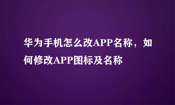 华为手机怎么改APP名称，如何修改APP图标及名称