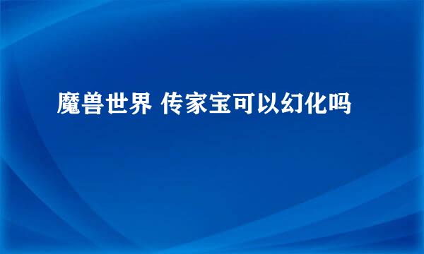 魔兽世界 传家宝可以幻化吗