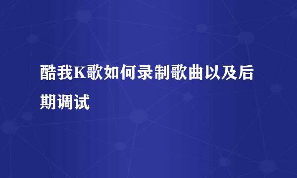 酷我K歌如何录制歌曲以及后期调试