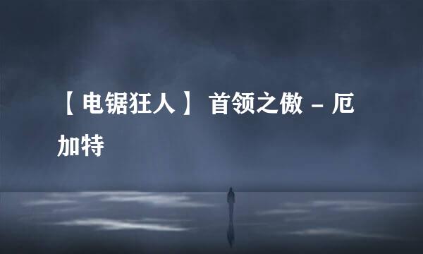 【电锯狂人】 首领之傲 - 厄加特