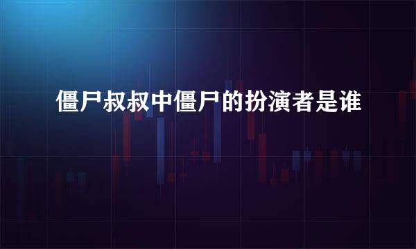 僵尸叔叔中僵尸的扮演者是谁