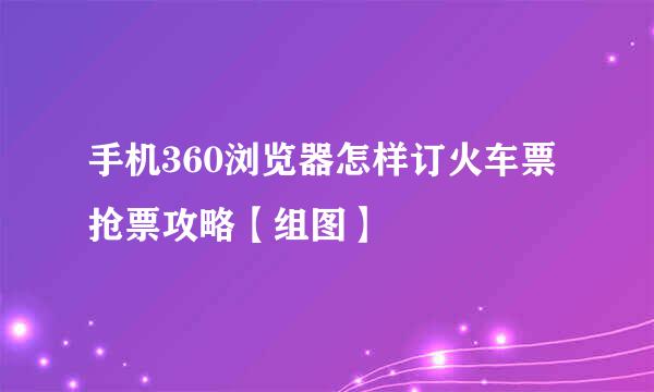 手机360浏览器怎样订火车票 抢票攻略【组图】