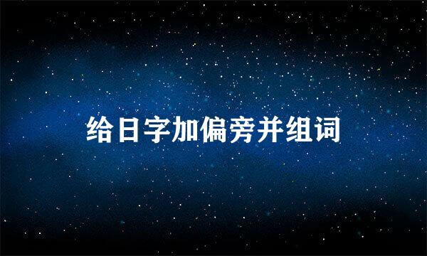 给日字加偏旁并组词