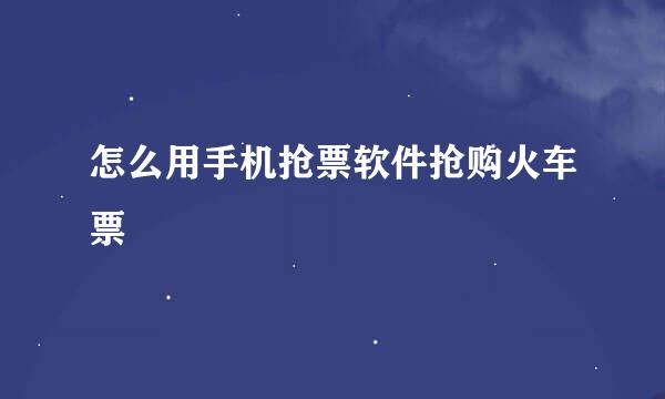 怎么用手机抢票软件抢购火车票
