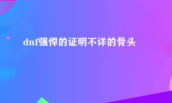 dnf强悍的证明不详的骨头