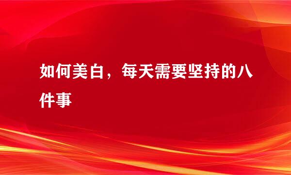 如何美白，每天需要坚持的八件事