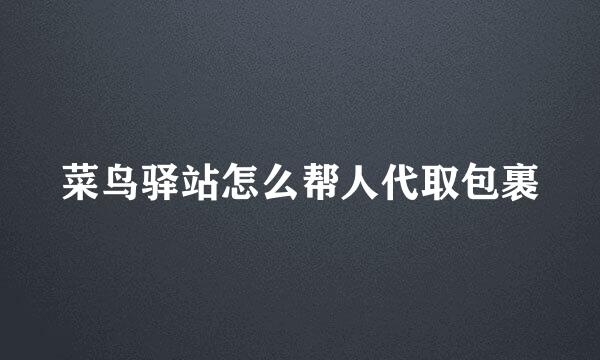 菜鸟驿站怎么帮人代取包裹